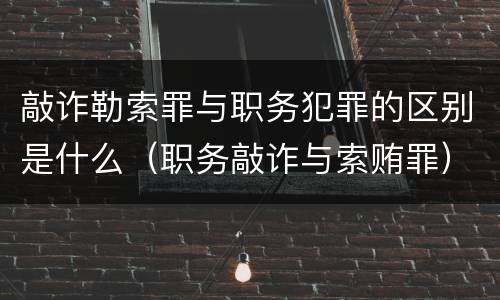 敲诈勒索罪与职务犯罪的区别是什么（职务敲诈与索贿罪）