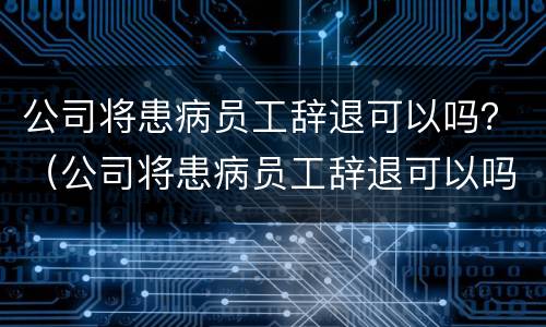 公司将患病员工辞退可以吗？（公司将患病员工辞退可以吗）