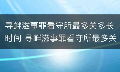 寻衅滋事罪看守所最多关多长时间 寻衅滋事罪看守所最多关多长时间判刑