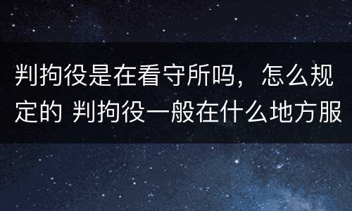 判拘役是在看守所吗，怎么规定的 判拘役一般在什么地方服刑