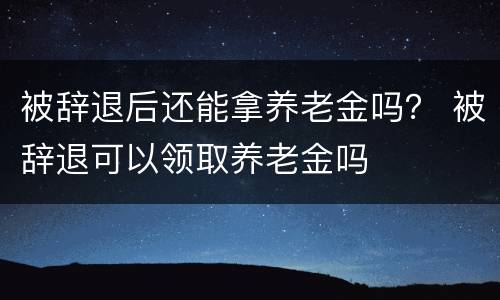 被辞退后还能拿养老金吗？ 被辞退可以领取养老金吗