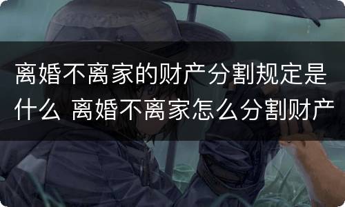 离婚不离家的财产分割规定是什么 离婚不离家怎么分割财产