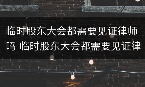临时股东大会都需要见证律师吗 临时股东大会都需要见证律师吗知乎