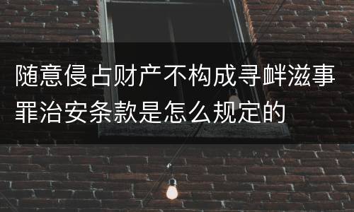 随意侵占财产不构成寻衅滋事罪治安条款是怎么规定的