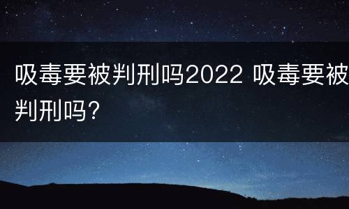 吸毒要被判刑吗2022 吸毒要被判刑吗?