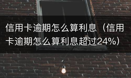 信用卡逾期怎么算利息（信用卡逾期怎么算利息超过24%）