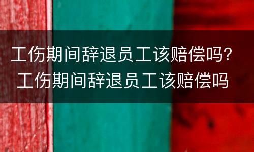 工伤期间辞退员工该赔偿吗？ 工伤期间辞退员工该赔偿吗