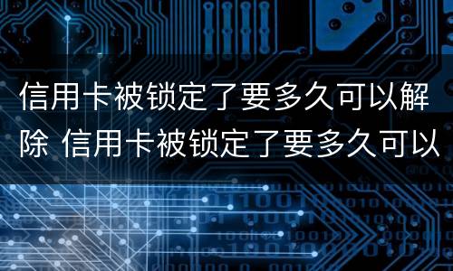 信用卡被锁定了要多久可以解除 信用卡被锁定了要多久可以解除冻结