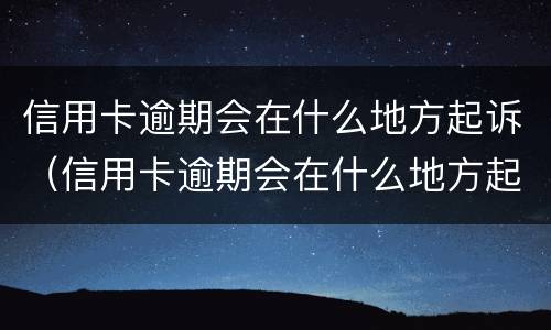 信用卡逾期会在什么地方起诉（信用卡逾期会在什么地方起诉呢）