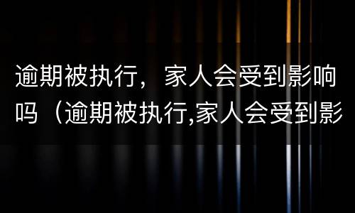 逾期被执行，家人会受到影响吗（逾期被执行,家人会受到影响吗知乎）