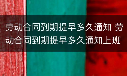 劳动合同到期提早多久通知 劳动合同到期提早多久通知上班