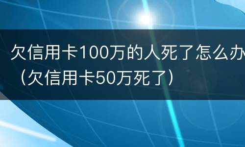 欠信用卡100万的人死了怎么办（欠信用卡50万死了）