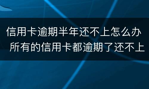 信用卡逾期半年还不上怎么办 所有的信用卡都逾期了还不上,怎么办