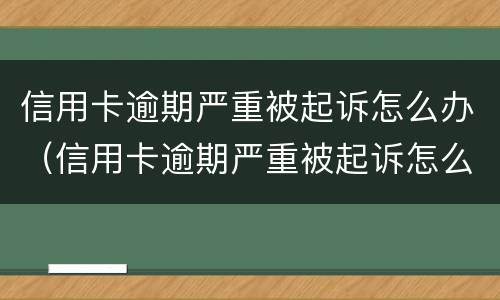 信用卡逾期严重被起诉怎么办（信用卡逾期严重被起诉怎么办啊）