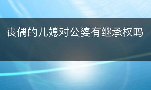 丧偶的儿媳对公婆有继承权吗