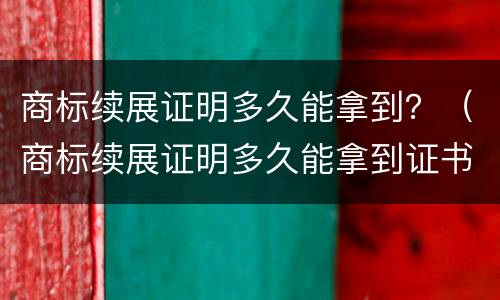 商标续展证明多久能拿到？（商标续展证明多久能拿到证书）