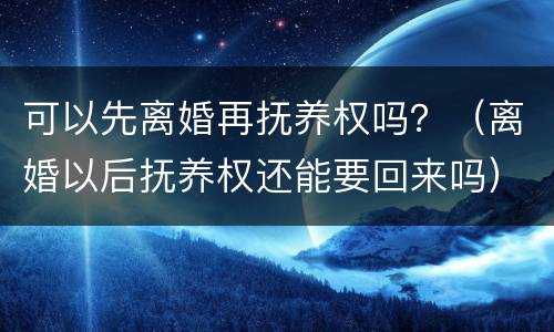 可以先离婚再抚养权吗？（离婚以后抚养权还能要回来吗）