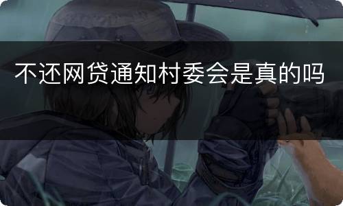 不还网贷通知村委会是真的吗