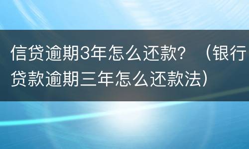 信贷逾期3年怎么还款？（银行贷款逾期三年怎么还款法）