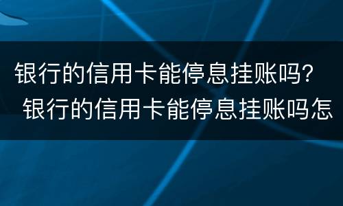 银行的信用卡能停息挂账吗？ 银行的信用卡能停息挂账吗怎么办