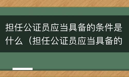 担任公证员应当具备的条件是什么（担任公证员应当具备的条件是什么呢）
