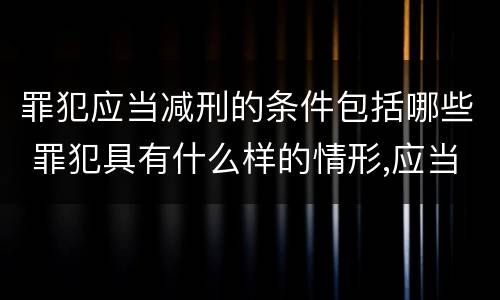罪犯应当减刑的条件包括哪些 罪犯具有什么样的情形,应当减刑