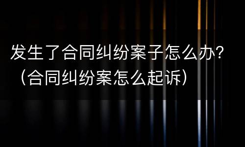 发生了合同纠纷案子怎么办？（合同纠纷案怎么起诉）