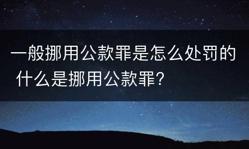 一般挪用公款罪是怎么处罚的 什么是挪用公款罪?