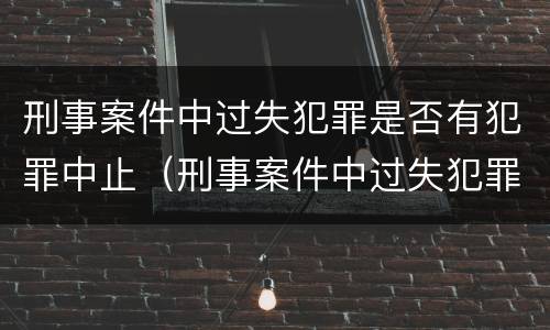 刑事案件中过失犯罪是否有犯罪中止（刑事案件中过失犯罪是否有犯罪中止的情形）