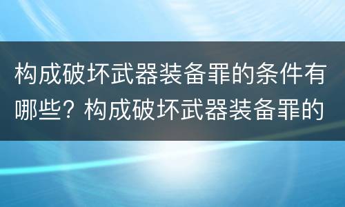 构成破坏武器装备罪的条件有哪些? 构成破坏武器装备罪的条件有哪些呢