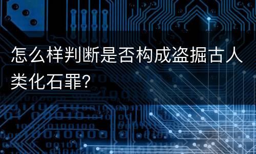 怎么样判断是否构成盗掘古人类化石罪？