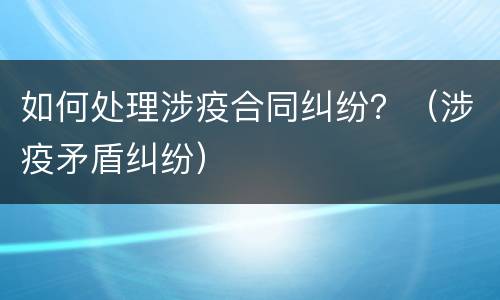 如何处理涉疫合同纠纷？（涉疫矛盾纠纷）