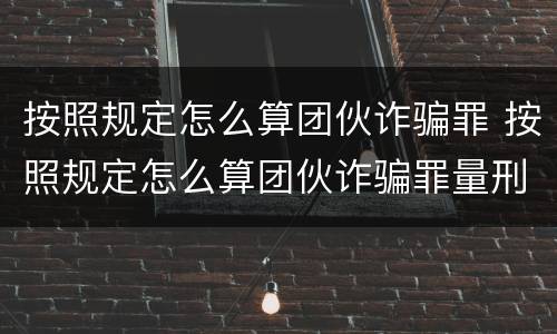 按照规定怎么算团伙诈骗罪 按照规定怎么算团伙诈骗罪量刑标准