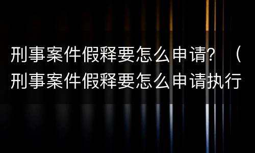 刑事案件假释要怎么申请？（刑事案件假释要怎么申请执行）