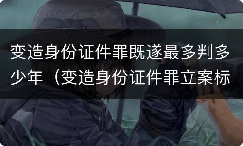 变造身份证件罪既遂最多判多少年（变造身份证件罪立案标准）