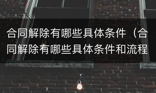 合同解除有哪些具体条件（合同解除有哪些具体条件和流程）