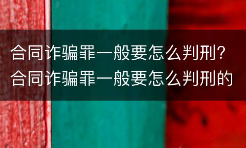 合同诈骗罪一般要怎么判刑? 合同诈骗罪一般要怎么判刑的