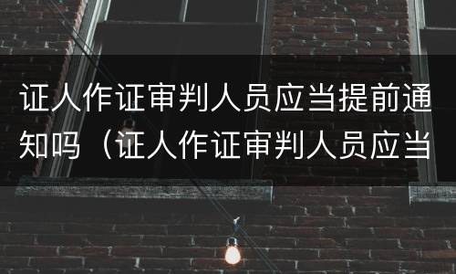 证人作证审判人员应当提前通知吗（证人作证审判人员应当提前通知吗对吗）
