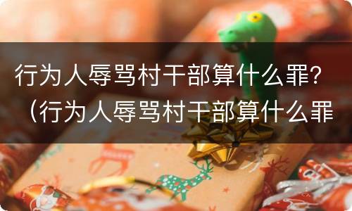 行为人辱骂村干部算什么罪？（行为人辱骂村干部算什么罪）
