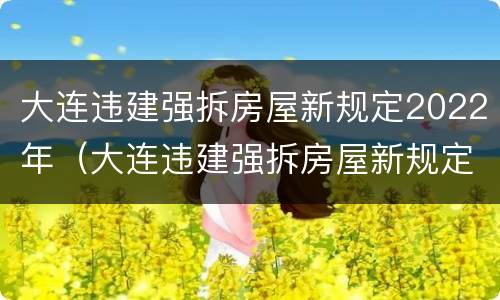 大连违建强拆房屋新规定2022年（大连违建强拆房屋新规定2022年级）