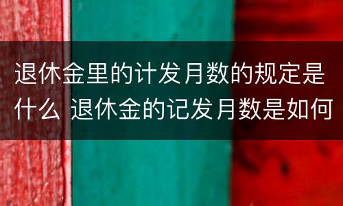 退休金里的计发月数的规定是什么 退休金的记发月数是如何算出来的