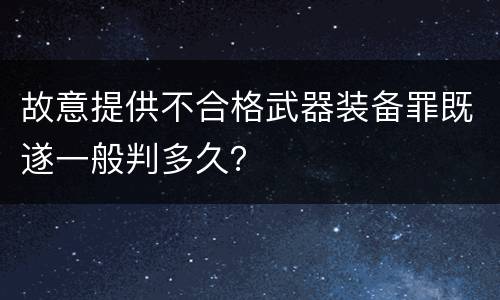 故意提供不合格武器装备罪既遂一般判多久？