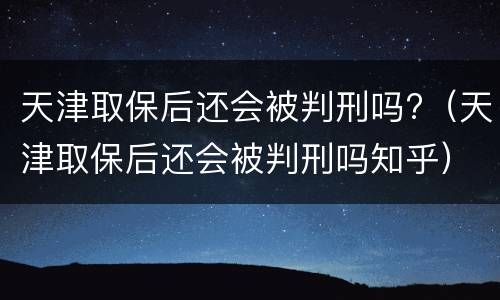天津取保后还会被判刑吗?（天津取保后还会被判刑吗知乎）