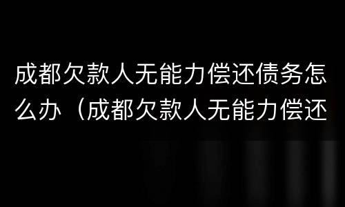 成都欠款人无能力偿还债务怎么办（成都欠款人无能力偿还债务怎么办手续）
