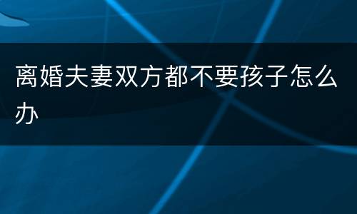 离婚夫妻双方都不要孩子怎么办