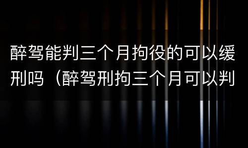 醉驾能判三个月拘役的可以缓刑吗（醉驾刑拘三个月可以判缓刑吗）