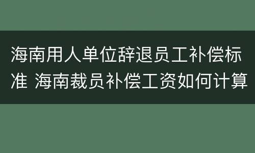 海南用人单位辞退员工补偿标准 海南裁员补偿工资如何计算