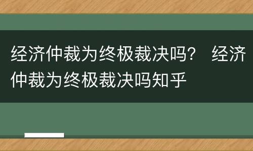 经济仲裁为终极裁决吗？ 经济仲裁为终极裁决吗知乎