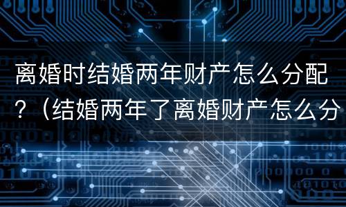 离婚时结婚两年财产怎么分配?（结婚两年了离婚财产怎么分配）