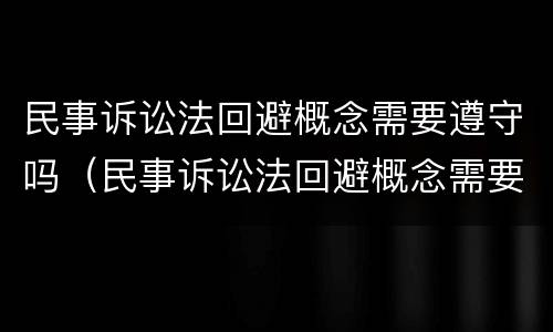 民事诉讼法回避概念需要遵守吗（民事诉讼法回避概念需要遵守吗为什么）